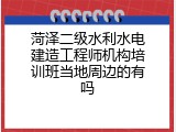 菏泽二级水利水电建造工程师机构培训班当地周边的有吗