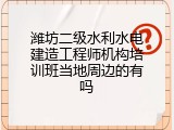 潍坊二级水利水电建造工程师机构培训班当地周边的有吗