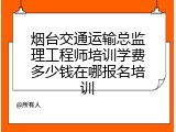 烟台交通运输总监理工程师培训学费多少钱在哪报名培训