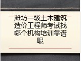 潍坊一级土木建筑造价工程师考试找哪个机构培训靠谱呢