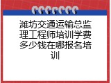 潍坊交通运输总监理工程师培训学费多少钱在哪报名培训
