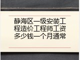 静海区一级安装工程造价工程师工资多少钱一个月通常