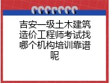 吉安一级土木建筑造价工程师考试找哪个机构培训靠谱呢