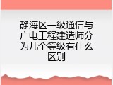 静海区一级通信与广电工程建造师分为几个等级有什么区别