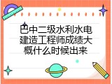 巴中二级水利水电建造工程师成绩大概什么时候出来