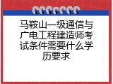 马鞍山一级通信与广电工程建造师考试条件需要什么学历要求