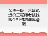 金华一级土木建筑造价工程师考试找哪个机构培训靠谱呢