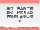镇江二级水利工程造价工程师考试条件需要什么学历要求
