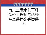 南京二级水利工程造价工程师考试条件需要什么学历要求