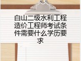 白山二级水利工程造价工程师考试条件需要什么学历要求