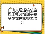 白山交通运输总监理工程师培训学费多少钱在哪报名培训