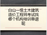 白山一级土木建筑造价工程师考试找哪个机构培训靠谱呢