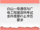 白山一级通信与广电工程建造师考试条件需要什么学历要求