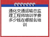 通化交通运输总监理工程师培训学费多少钱在哪报名培训