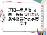 辽阳一级通信与广电工程建造师考试条件需要什么学历要求