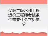 辽阳二级水利工程造价工程师考试条件需要什么学历要求