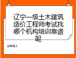 辽宁一级土木建筑造价工程师考试找哪个机构培训靠谱呢