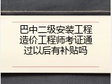 巴中二级安装工程造价工程师考证通过以后有补贴吗
