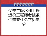 辽宁二级水利工程造价工程师考试条件需要什么学历要求