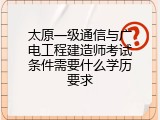 太原一级通信与广电工程建造师考试条件需要什么学历要求