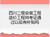 四川二级安装工程造价工程师考证通过以后有补贴吗