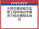 大同交通运输总监理工程师培训学费多少钱在哪报名培训