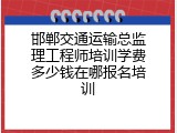 邯郸交通运输总监理工程师培训学费多少钱在哪报名培训