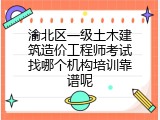 渝北区一级土木建筑造价工程师考试找哪个机构培训靠谱呢