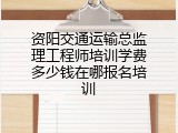 资阳交通运输总监理工程师培训学费多少钱在哪报名培训