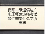 资阳一级通信与广电工程建造师考试条件需要什么学历要求