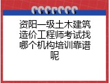 资阳一级土木建筑造价工程师考试找哪个机构培训靠谱呢