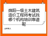 绵阳一级土木建筑造价工程师考试找哪个机构培训靠谱呢