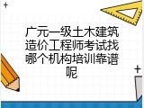 广元一级土木建筑造价工程师考试找哪个机构培训靠谱呢