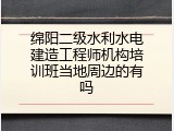 绵阳二级水利水电建造工程师机构培训班当地周边的有吗