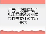广元一级通信与广电工程建造师考试条件需要什么学历要求
