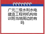 广元二级水利水电建造工程师机构培训班当地周边的有吗