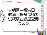 崇明区一级港口与航道工程建造师考试成绩在哪里查询怎么查