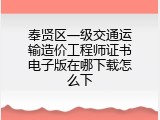 奉贤区一级交通运输造价工程师证书电子版在哪下载怎么下