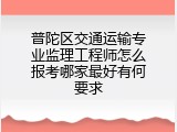 普陀区交通运输专业监理工程师怎么报考哪家最好有何要求