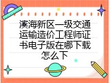 滨海新区一级交通运输造价工程师证书电子版在哪下载怎么下