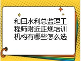 和田水利总监理工程师附近正规培训机构有哪些怎么选