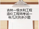 吉林一级水利工程造价工程师考试一年几次共多少题