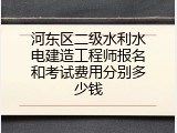 河东区二级水利水电建造工程师报名和考试费用分别多少钱