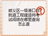 顺义区一级港口与航道工程建造师考试成绩在哪里查询怎么查