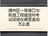 通州区一级港口与航道工程建造师考试成绩在哪里查询怎么查