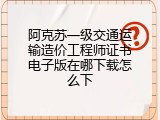 阿克苏一级交通运输造价工程师证书电子版在哪下载怎么下
