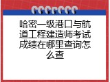 哈密一级港口与航道工程建造师考试成绩在哪里查询怎么查