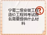 宁夏二级安装工程造价工程师考试报名需要提供什么材料