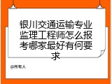 银川交通运输专业监理工程师怎么报考哪家最好有何要求