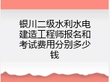 银川二级水利水电建造工程师报名和考试费用分别多少钱